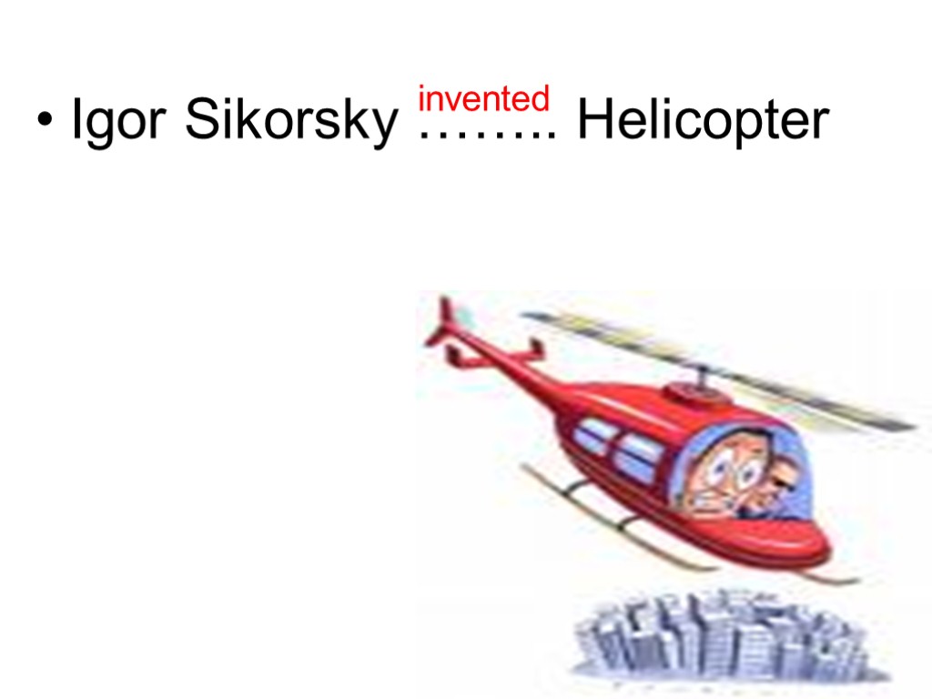 Igor Sikorsky …….. Helicopter invented